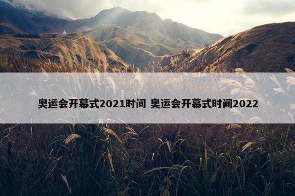 奥运会开幕式2021时间 奥运会开幕式时间2022