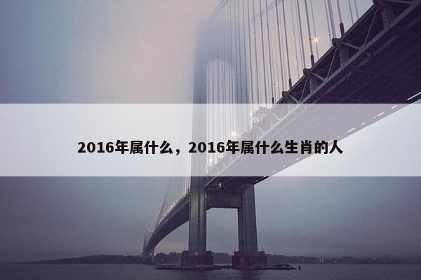 2016年属什么，2016年属什么生肖的人