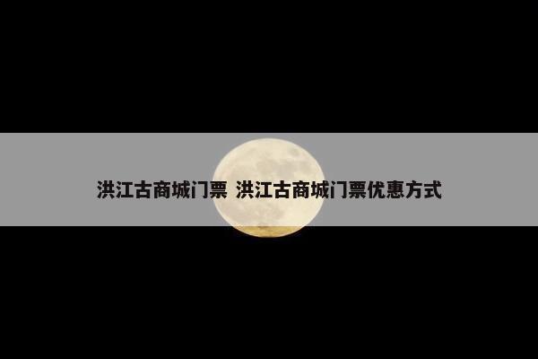 洪江古商城门票 洪江古商城门票优惠方式