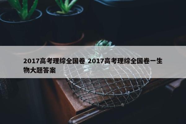 2017高考理综全国卷 2017高考理综全国卷一生物大题答案