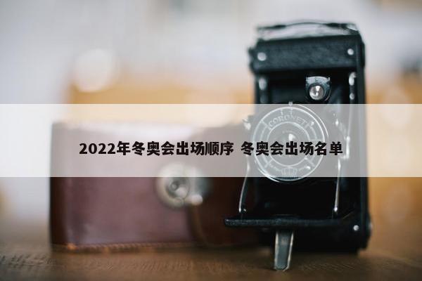 2022年冬奥会出场顺序 冬奥会出场名单