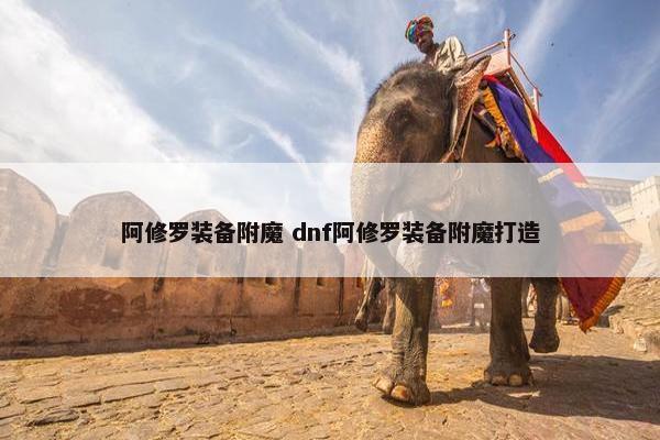 阿修罗装备附魔 dnf阿修罗装备附魔打造