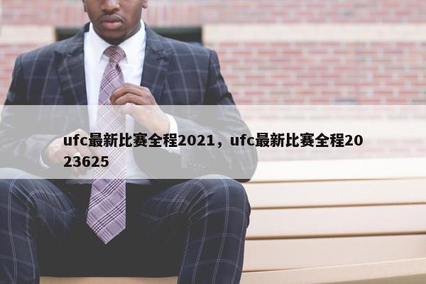 ufc最新比赛全程2021，ufc最新比赛全程2023625