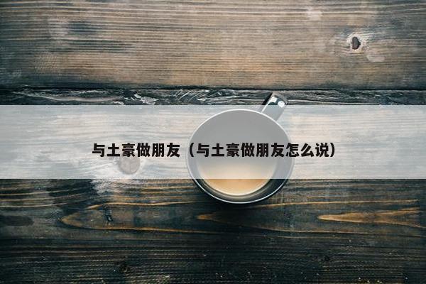 与土豪做朋友（与土豪做朋友怎么说）