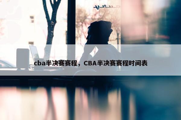 cba半决赛赛程，CBA半决赛赛程时间表