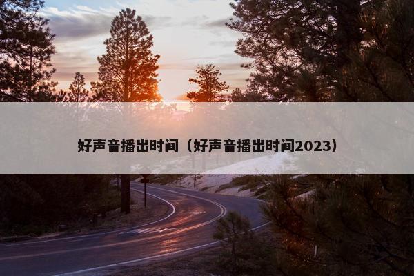 好声音播出时间（好声音播出时间2023）