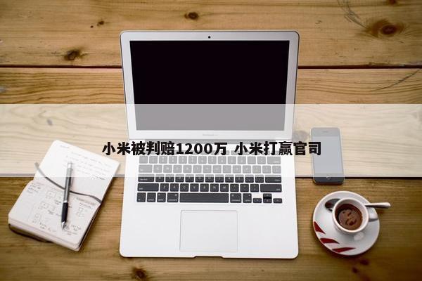 小米被判赔1200万 小米打赢官司