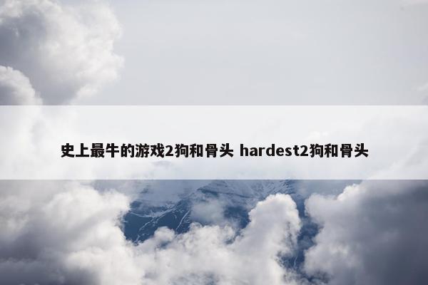 史上最牛的游戏2狗和骨头 hardest2狗和骨头