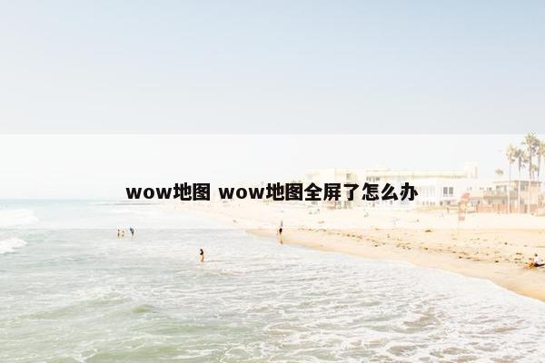 wow地图 wow地图全屏了怎么办