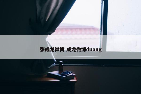 张成龙微博 成龙微博duang