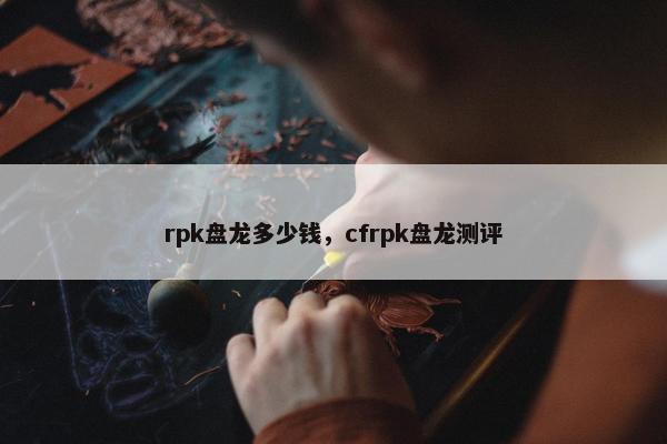 rpk盘龙多少钱，cfrpk盘龙测评