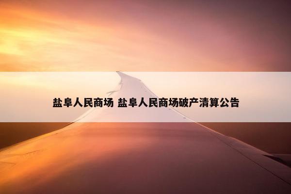 盐阜人民商场 盐阜人民商场破产清算公告