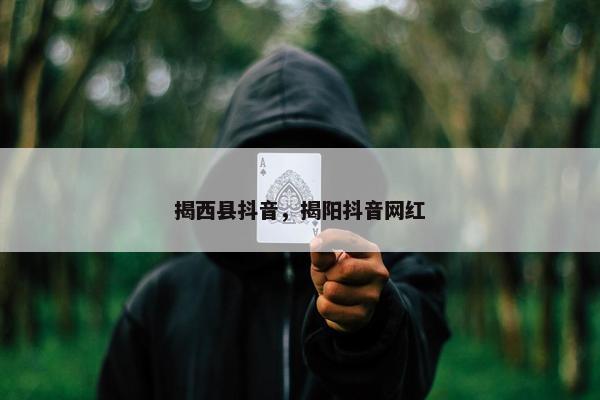 揭西县抖音，揭阳抖音网红