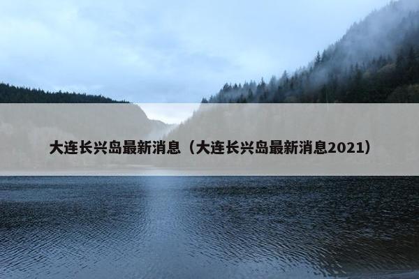 大连长兴岛最新消息（大连长兴岛最新消息2021）