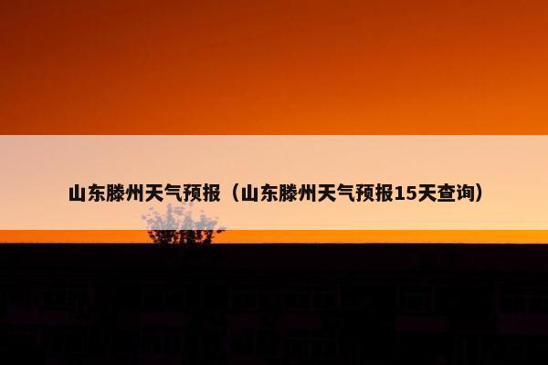 山东滕州天气预报（山东滕州天气预报15天查询）