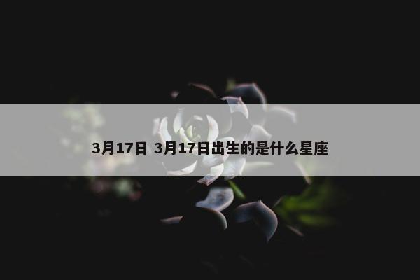 3月17日 3月17日出生的是什么星座