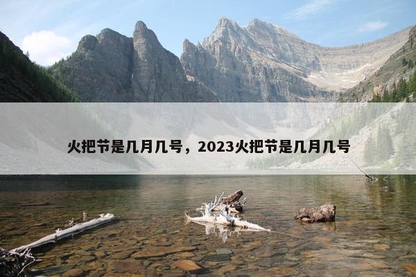 火把节是几月几号，2023火把节是几月几号