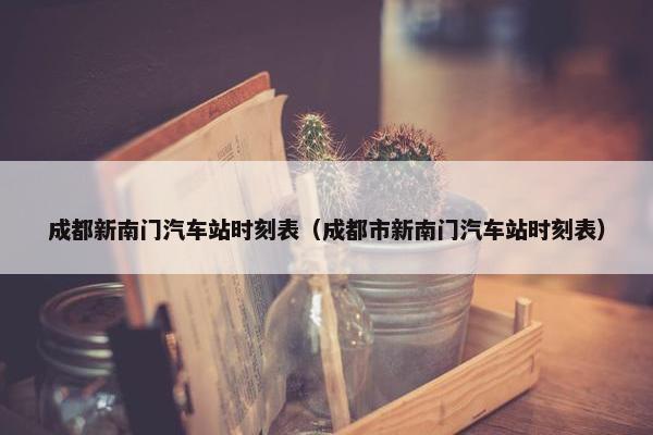 成都新南门汽车站时刻表（成都市新南门汽车站时刻表）