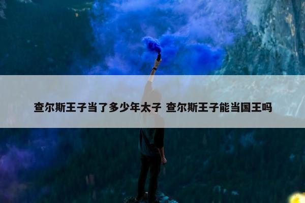 查尔斯王子当了多少年太子 查尔斯王子能当国王吗