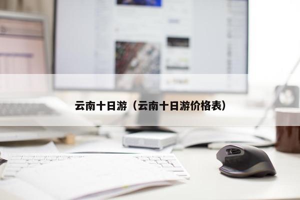 云南十日游（云南十日游价格表）