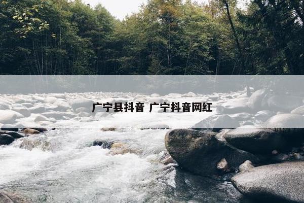 广宁县抖音 广宁抖音网红