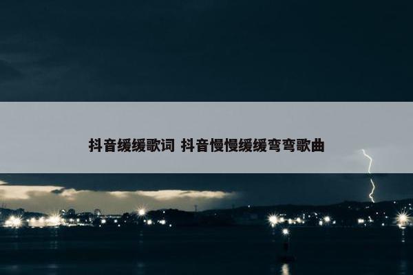 抖音缓缓歌词 抖音慢慢缓缓弯弯歌曲