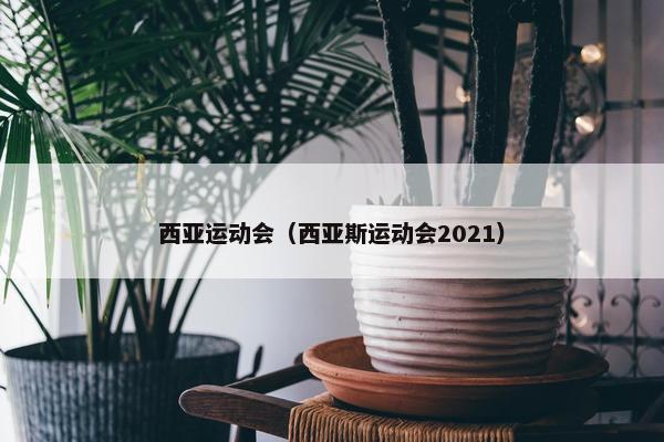 西亚运动会（西亚斯运动会2021）