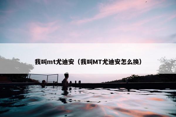 我叫mt尤迪安（我叫MT尤迪安怎么换）