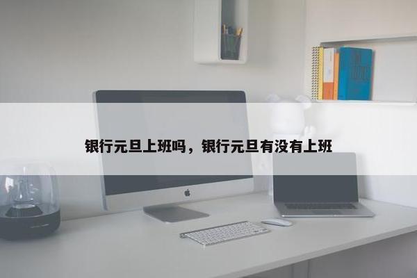 银行元旦上班吗，银行元旦有没有上班