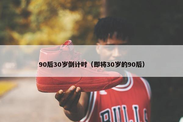 90后30岁倒计时（即将30岁的90后）