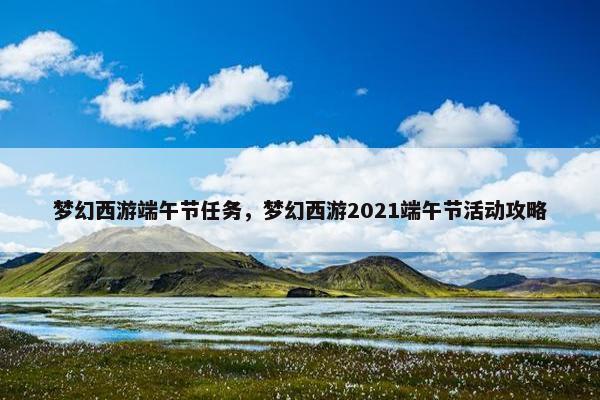 梦幻西游端午节任务，梦幻西游2021端午节活动攻略