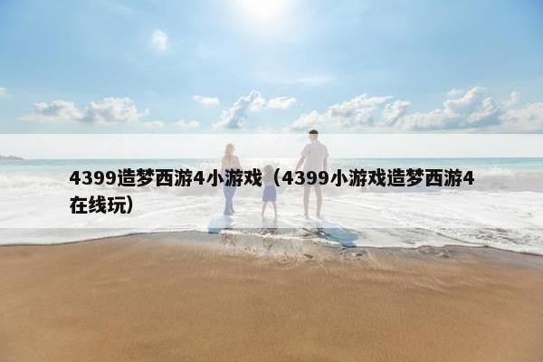 4399造梦西游4小游戏（4399小游戏造梦西游4在线玩）