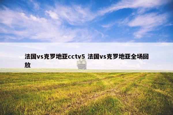 法国vs克罗地亚cctv5 法国vs克罗地亚全场回放