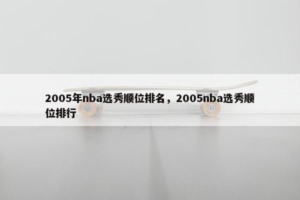 2005年nba选秀顺位排名，2005nba选秀顺位排行