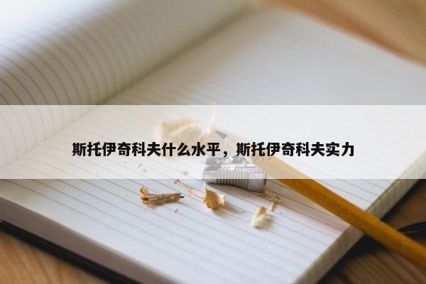 斯托伊奇科夫什么水平，斯托伊奇科夫实力