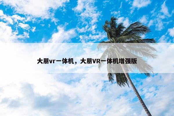 大朋vr一体机，大朋VR一体机增强版