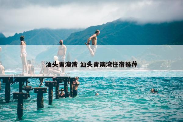 汕头青澳湾 汕头青澳湾住宿推荐