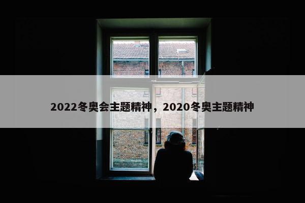 2022冬奥会主题精神，2020冬奥主题精神