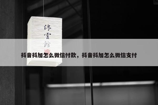 抖音抖加怎么微信付款，抖音抖加怎么微信支付