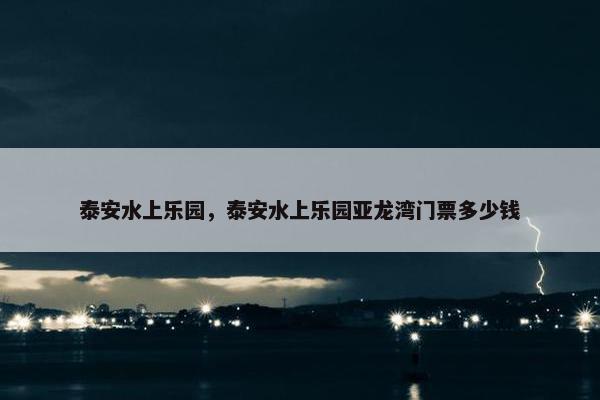 泰安水上乐园，泰安水上乐园亚龙湾门票多少钱