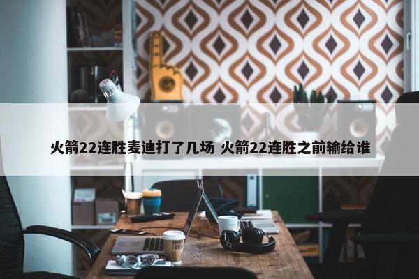 火箭22连胜麦迪打了几场 火箭22连胜之前输给谁