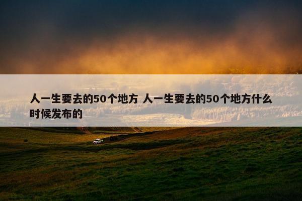 人一生要去的50个地方 人一生要去的50个地方什么时候发布的