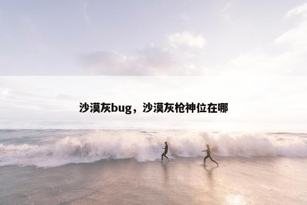 沙漠灰bug，沙漠灰枪神位在哪