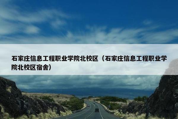 石家庄信息工程职业学院北校区（石家庄信息工程职业学院北校区宿舍）