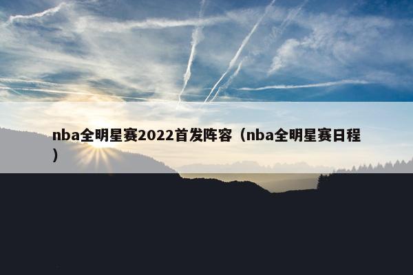 nba全明星赛2022首发阵容（nba全明星赛日程）