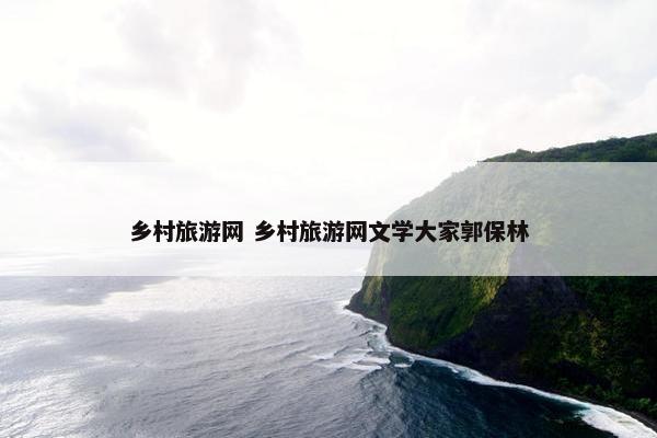 乡村旅游网 乡村旅游网文学大家郭保林