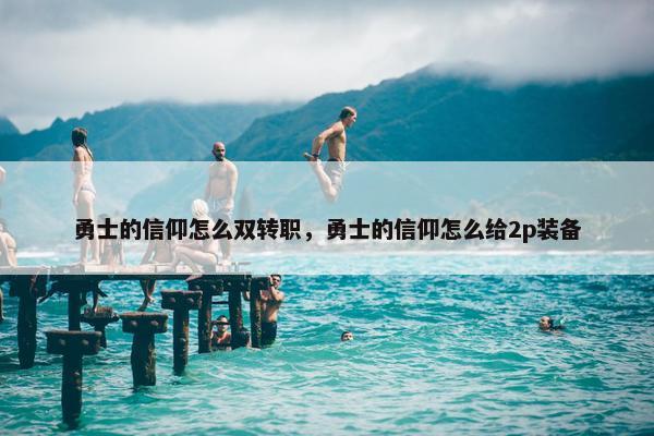 勇士的信仰怎么双转职，勇士的信仰怎么给2p装备