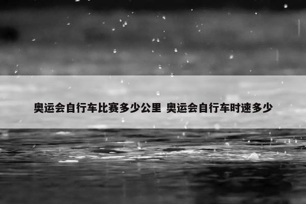 奥运会自行车比赛多少公里 奥运会自行车时速多少