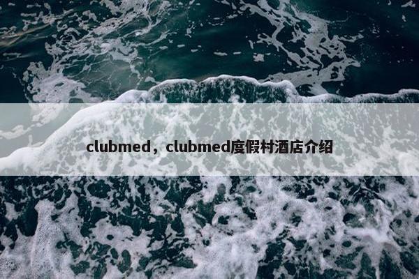 clubmed，clubmed度假村酒店介绍