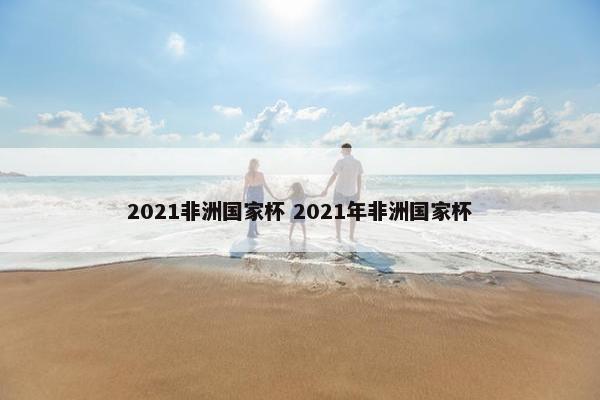 2021非洲国家杯 2021年非洲国家杯